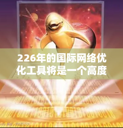 226年的国际网络优化工具将是一个高度智能化和扩展性的解决方案，旨在优化全球网络架构。以下是对该工具的详细分析和建议