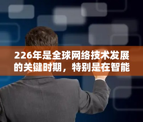 226年是全球网络技术发展的关键时期，特别是在智能网络、边缘计算和未来网络架构等领域，这一时代将带来革命性的改变。以下是对这一时期的概述