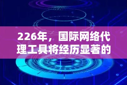 226年，国际网络代理工具将经历显著的变革，主要由以下几个方面推动其发展和普及