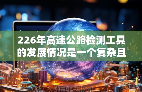 226年高速公路检测工具的发展情况是一个复杂且动态的领域，涉及技术进步、智能应用以及实际应用的挑战。以下是对这一领域的详细分析和总结