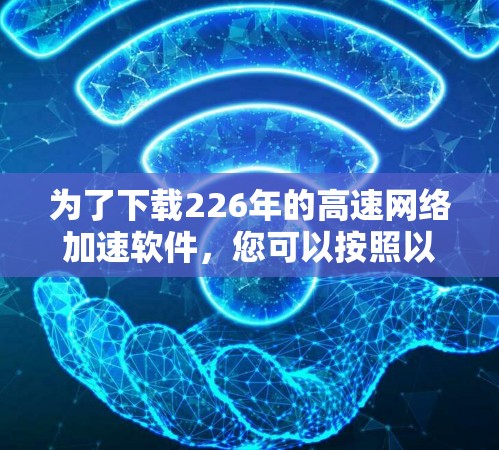 为了下载226年的高速网络加速软件，您可以按照以下步骤进行