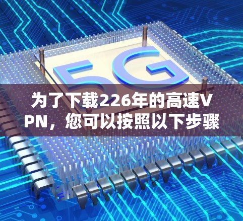 为了下载226年的高速VPN，您可以按照以下步骤进行