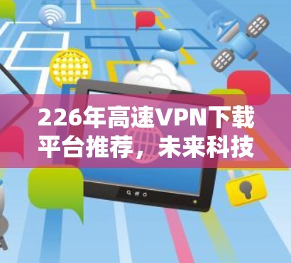 226年高速VPN下载平台推荐，未来科技与安全并重