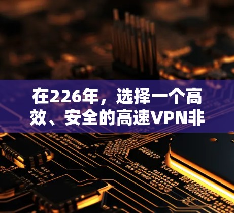 在226年，选择一个高效、安全的高速VPN非常关键，它能够满足用户快速、稳定的网络需求，并提供丰富的功能。以下是一些建议，帮助你选择一个适合的VPN