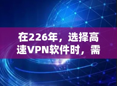 在226年，选择高速VPN软件时，需要综合考虑功能、性能、安全性以及价格等因素。以下是一些推荐的软件及其特点