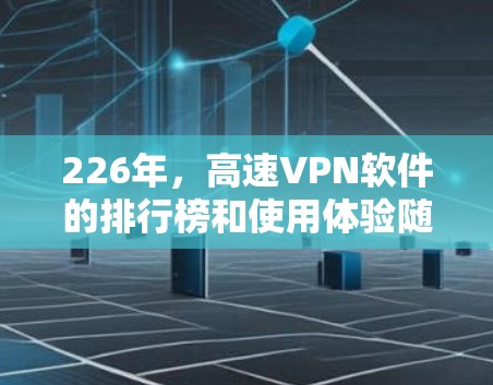 226年，高速VPN软件的排行榜和使用体验随着技术的不断进步而不断变化。以下是一些知名的高速VPN软件及其使用体验，供参考