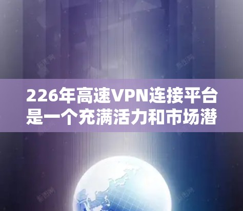 226年高速VPN连接平台是一个充满活力和市场潜力的领域，以下是对其发展和现状的分析