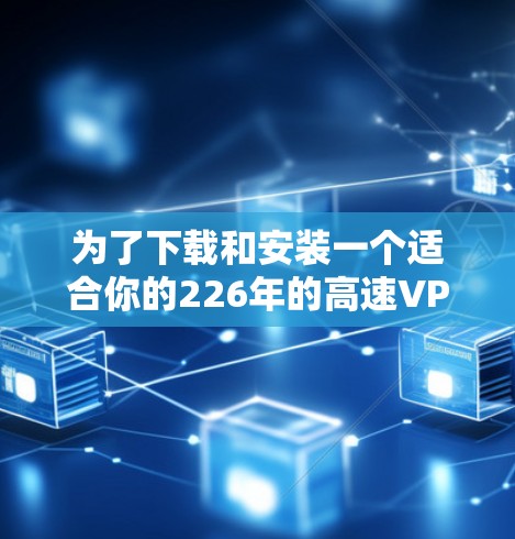 为了下载和安装一个适合你的226年的高速VPN加速器软件，遵循以下步骤