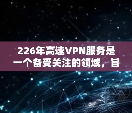 226年高速VPN服务是一个备受关注的领域，旨在通过高速网络加密数据，提供快速的网络连接。以下是关于226年高速VPN服务的详细分析和建议
