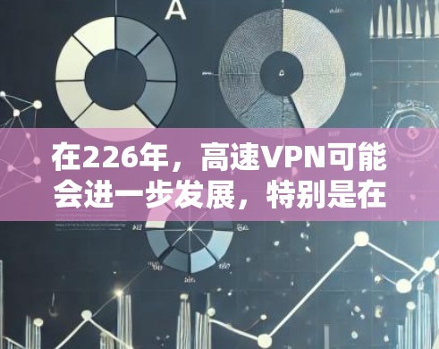 在226年，高速VPN可能会进一步发展，特别是在5G技术的助力下，用户可以享受更快的连接速度和更丰富的服务。以下是关于226年高速VPN的几个关键点