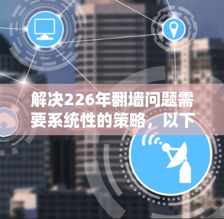 解决226年翻墙问题需要系统性的策略，以下是一步步的解决方案