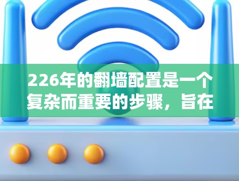 226年的翻墙配置是一个复杂而重要的步骤，旨在绕过HTTPS，将流量转移到外部网站，以保护隐私和避免被搜索引擎收录。以下是详细的步骤指南