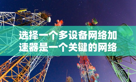选择一个多设备网络加速器是一个关键的网络优化步骤,特别是在你有多个设备的情况下。以下是一个结构化的推荐和使用指南,帮助你更好地选择和使用多设备网络加速器 选择一个多设备网络加速器是一个关键的网络优化步骤,特别是在你有多个设备的情况下。以下是一个结构化的推荐和使用指南,帮助你更好地选择和使用多设备网络加速器