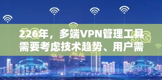 226年，多端VPN管理工具需要考虑技术趋势、用户需求和工具的兼容性和稳定性。以下是对这些工具的总结