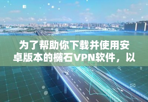 为了帮助你下载并使用安卓版本的椭石VPN软件，以下是一步步的指南
