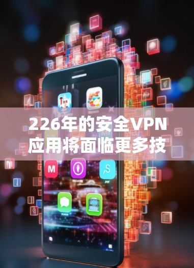 226年的安全VPN应用将面临更多技术发展趋势，特别是在人工智能、区块链和隐私保护方面。以下是未来几年的安全VPN应用的主要趋势和技术特点