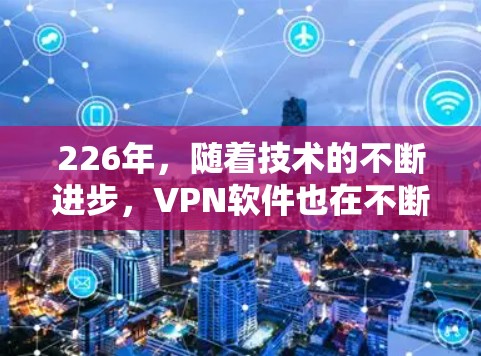 226年，随着技术的不断进步，VPN软件也在不断更新和改进，以满足用户的需求和安全性的要求。以下是一些推荐的226年VPN软件，涵盖了功能全面、安全性高以及兼容性良好的选项