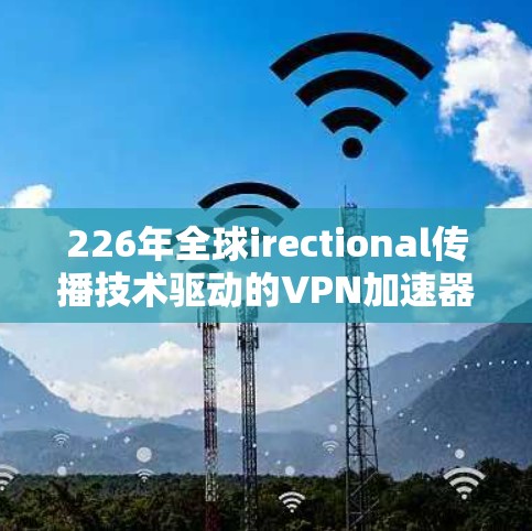 226年全球irectional传播技术驱动的VPN加速器推荐