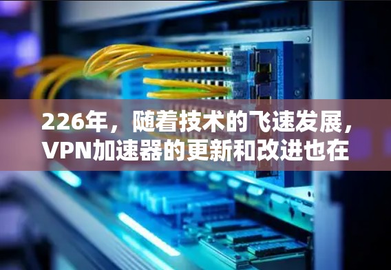 226年，随着技术的飞速发展，VPN加速器的更新和改进也在不断推进。以下是226年最新的VPN加速器列表，以及它们在加密技术、功能扩展、用户支持等方面的改进