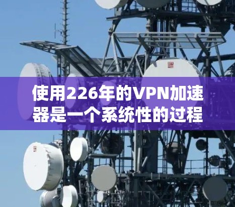 使用226年的VPN加速器是一个系统性的过程，需要遵循以下步骤和注意事项