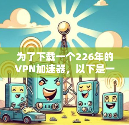 为了下载一个226年的VPN加速器，以下是一些推荐和步骤说明
