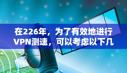 在226年，为了有效地进行VPN测速，可以考虑以下几种工具，并根据具体需求进行选择和比较