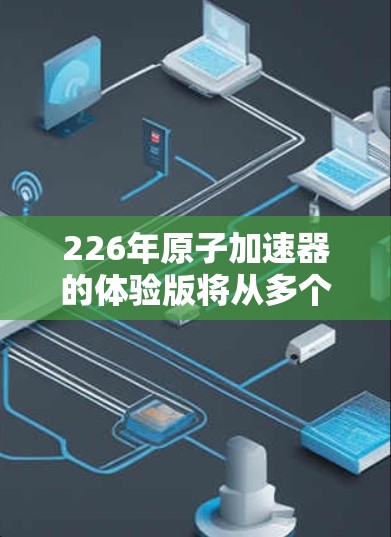 226年原子加速器的体验版将从多个领域展开，具体包括以下几个方面