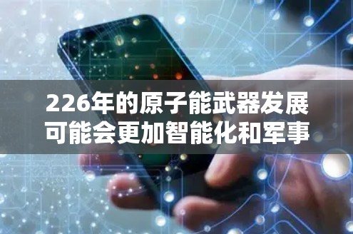 226年的原子能武器发展可能会更加智能化和军事化，结合人工智能和自动化技术，同时在军事和科技界都有重要的影响。以下是关于226年原子能武器的几种可能性