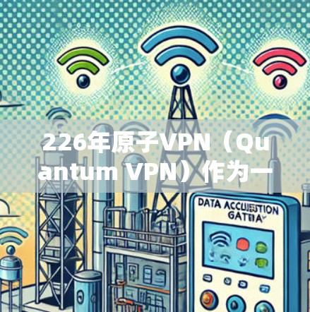 226年原子VPN（Quantum VPN）作为一种基于量子计算的加密技术，其发展路径和安全性可能会有所不同。以下是一些需要考虑的内容和建议