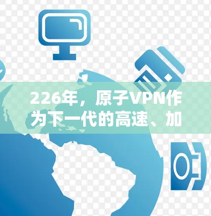226年，原子VPN作为下一代的高速、加密网络服务，其免费版的发展前景非常乐观。以下是一些关键点