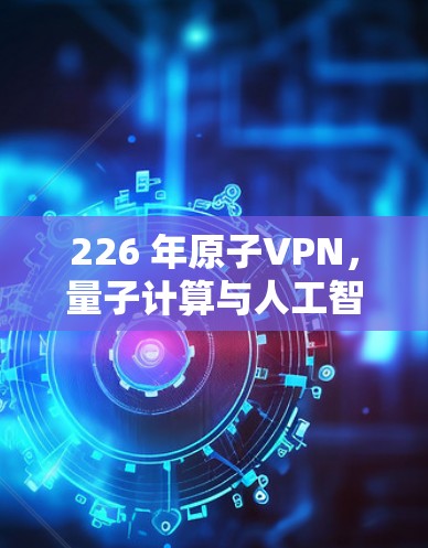 226 年原子VPN，量子计算与人工智能的未来展望