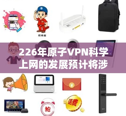 226年原子VPN<strong>科学上网</strong>的发展预计将涉及复杂的核物理和量子技术，结合人工智能和超导材料的研究。以下是详细的分析和预测