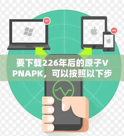要下载226年后的原子VPNAPK，可以按照以下步骤进行