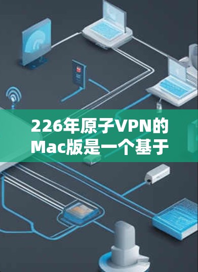 226年原子VPN的Mac版是一个基于量子纠缠和纠缠态加密技术的VPN软件，旨在提供高度 secure 的网络连接。以下是关于该软件的详细分析