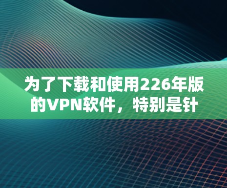 为了下载和使用226年版的VPN软件，特别是针对苹果MacOS设备，可以按照以下步骤操作