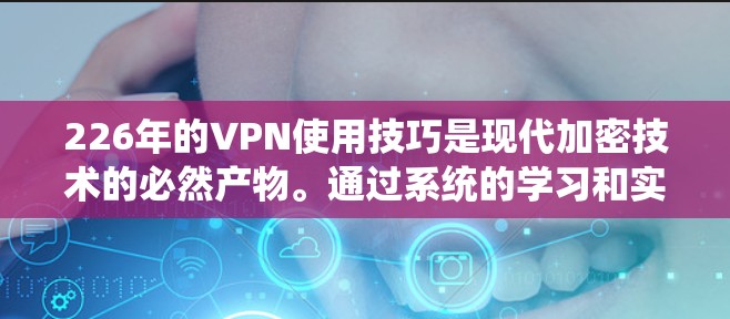 226年的VPN使用技巧是现代加密技术的必然产物。通过系统的学习和实践，我们可以更好地利用这些技术，确保VPN连接的安全、可靠和高效。以下是详细的步骤指南