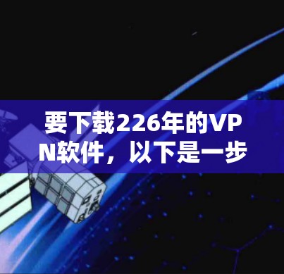 要下载226年的VPN软件，以下是一步步的建议和步骤