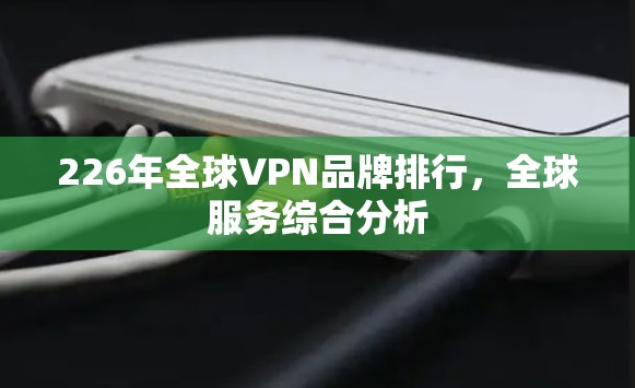 226年全球VPN品牌排行，全球服务综合分析
