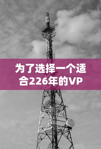 为了选择一个适合226年的VPN客户端，以下是一个分步骤的推荐过程