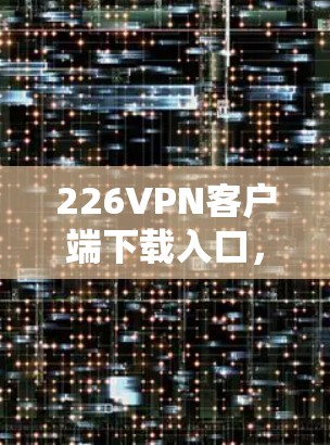 226VPN客户端下载入口，为您打造安全可信的网络连接