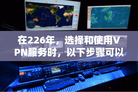 在226年，选择和使用VPN服务时，以下步骤可以系统地进行