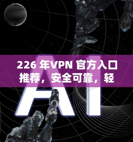 226 年VPN 官方入口推荐，安全可靠，轻松使用