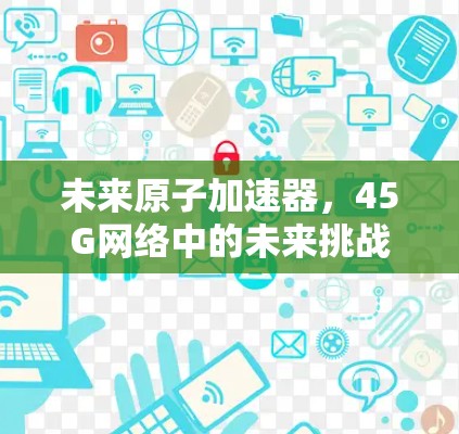未来原子加速器，45G网络中的未来挑战与机遇