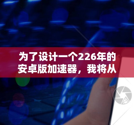 为了设计一个226年的安卓版加速器，我将从以下几个方面进行分析和设计