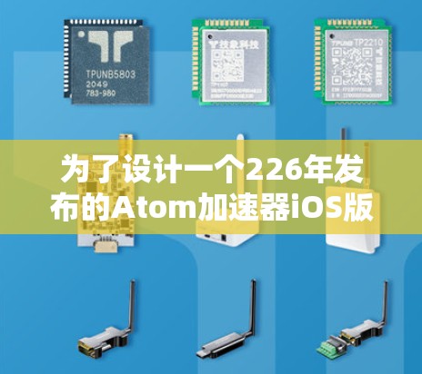 为了设计一个226年发布的Atom加速器iOS版，我们需要从以下几个方面进行考虑