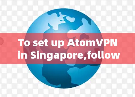 To set up AtomVPN in Singapore,follow this organized plan: