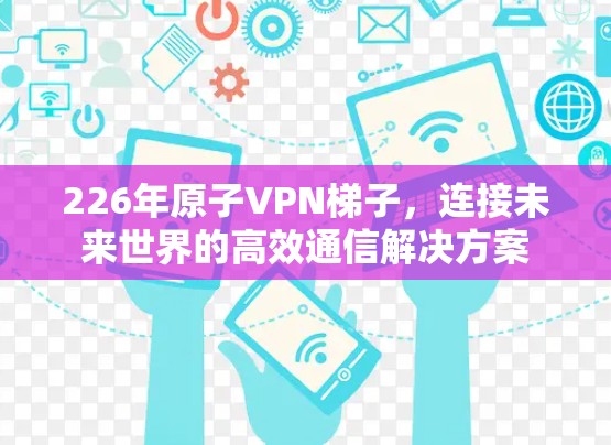 226年原子VPN<strong>梯子</strong>，连接未来世界的高效通信解决方案