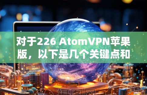 对于226 AtomVPN苹果版，以下是几个关键点和推荐
