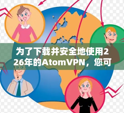 为了下载并安全地使用226年的AtomVPN，您可以按照以下步骤操作