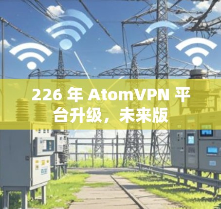 226 年 AtomVPN 平台升级，未来版